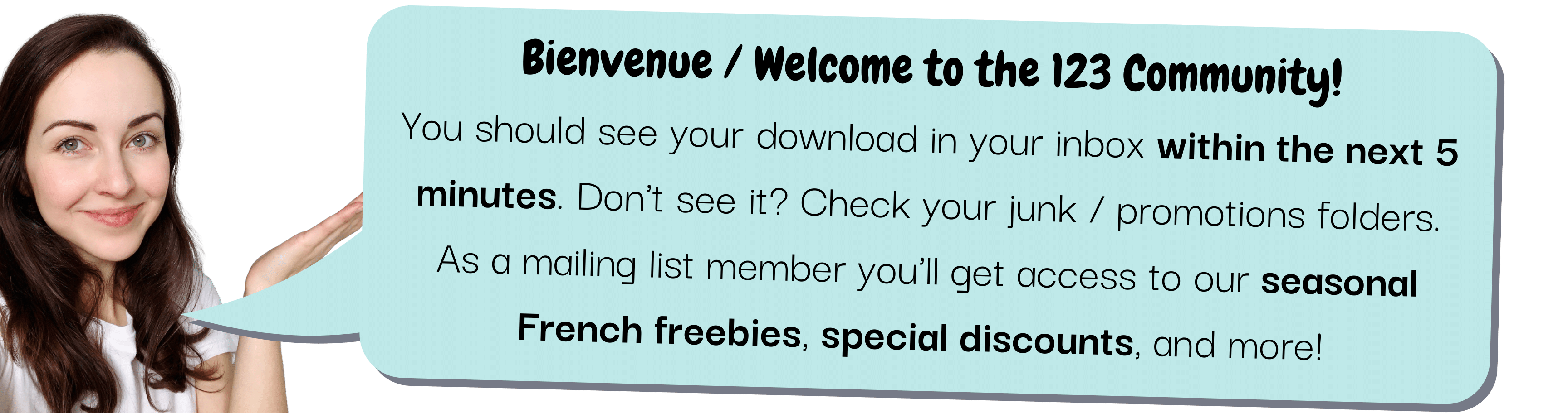 Bienvenue / Welcome to the 123 Community! You should see your download in your inbox within the next 5 minutes. Don't see it? Check your junk / promotions folders. As a mailing list member you'll get access to our seasonal French freebies, special discounts, and more!